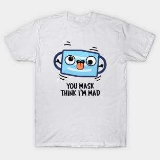 You Mask Think I'm Mad Funny Mask Pun T-Shirt